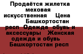 Продаётся жилетка меховая ( искусственная) › Цена ­ 1 500 - Башкортостан респ. Одежда, обувь и аксессуары » Женская одежда и обувь   . Башкортостан респ.